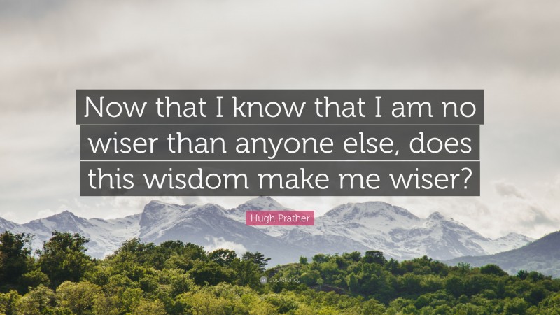 Hugh Prather Quote: “Now that I know that I am no wiser than anyone else, does this wisdom make me wiser?”