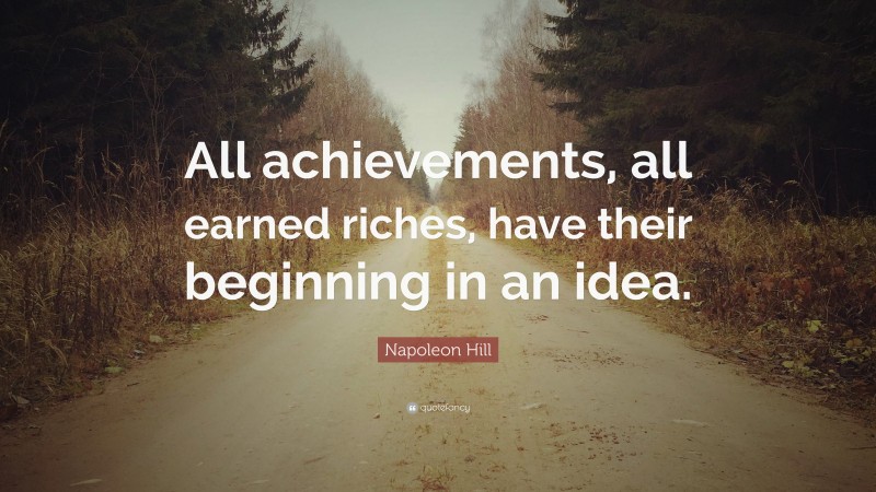 Napoleon Hill Quote: “All achievements, all earned riches, have their beginning in an idea.”