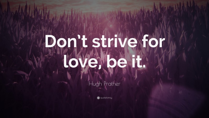Hugh Prather Quote: “Don’t strive for love, be it.”