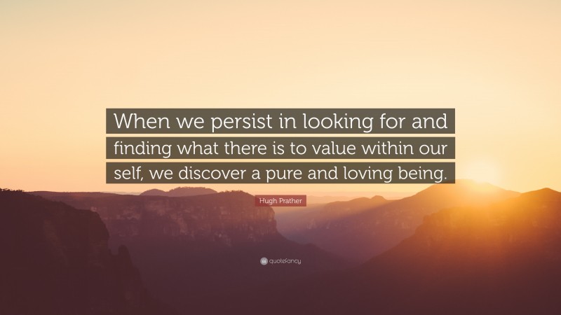 Hugh Prather Quote: “When we persist in looking for and finding what there is to value within our self, we discover a pure and loving being.”