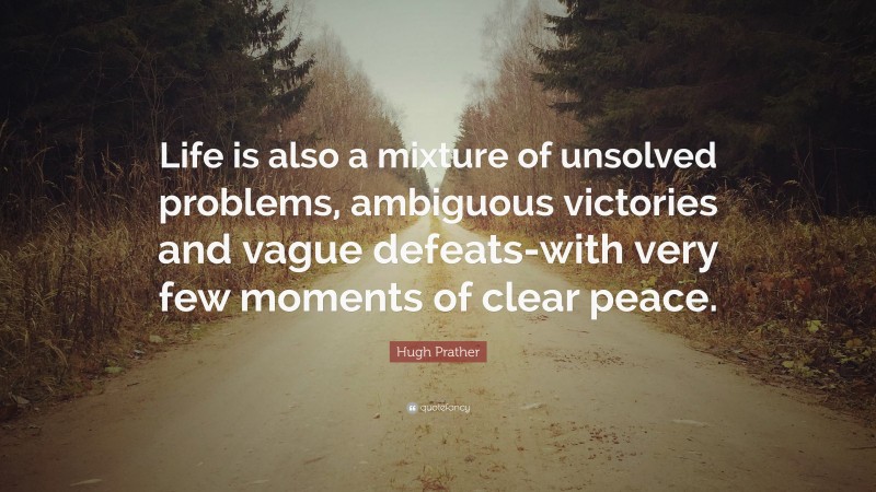 Hugh Prather Quote: “Life is also a mixture of unsolved problems, ambiguous victories and vague defeats-with very few moments of clear peace.”