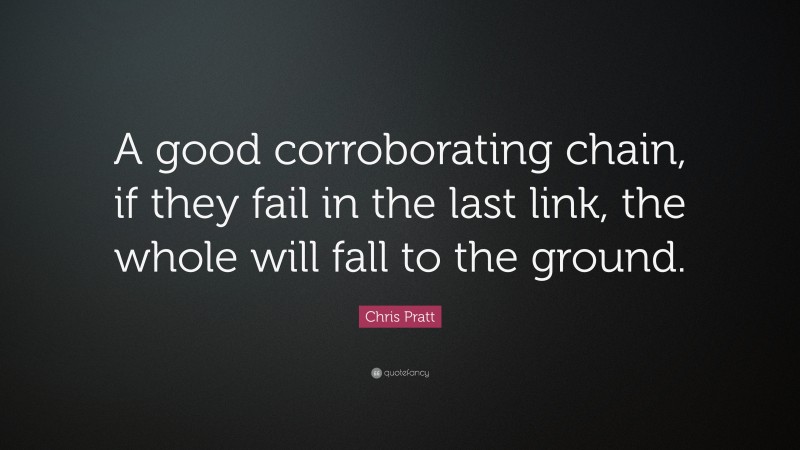 Chris Pratt Quote: “A good corroborating chain, if they fail in the last link, the whole will fall to the ground.”