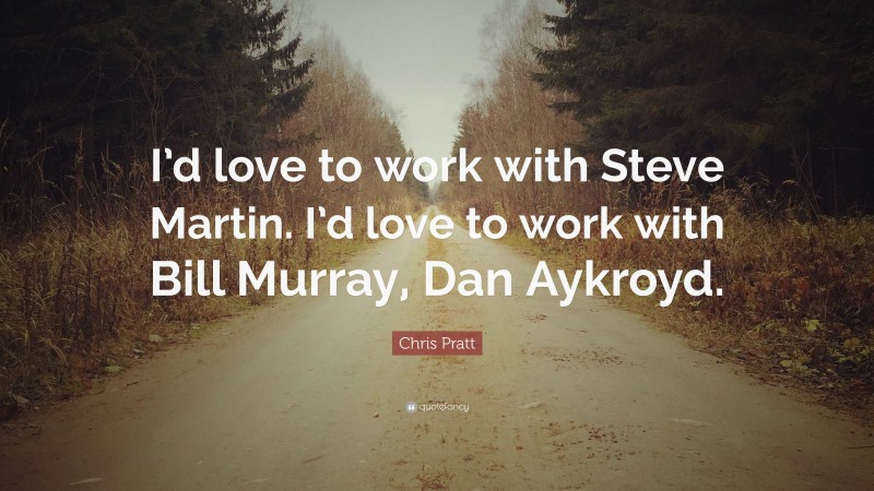 Chris Pratt Quote: “I’d love to work with Steve Martin. I’d love to work with Bill Murray, Dan Aykroyd.”