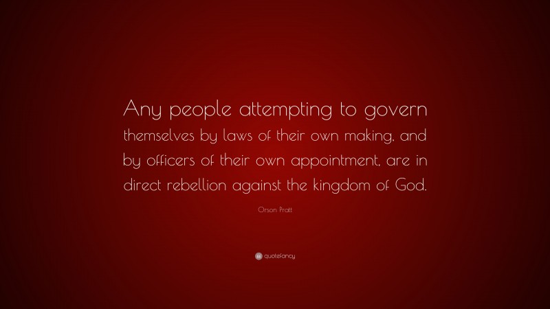 Orson Pratt Quote: “Any people attempting to govern themselves by laws of their own making, and by officers of their own appointment, are in direct rebellion against the kingdom of God.”