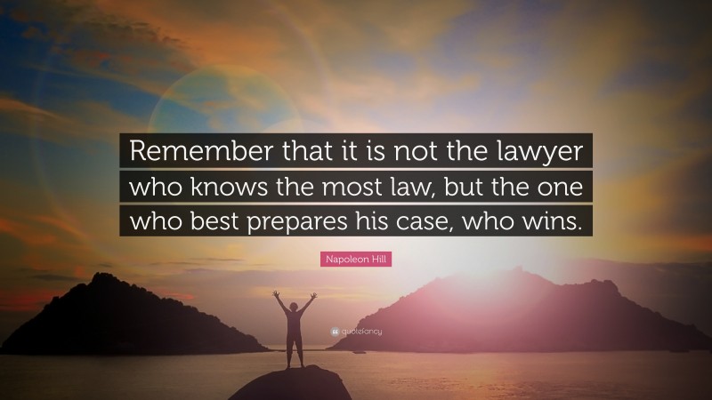 Napoleon Hill Quote: “Remember that it is not the lawyer who knows the most law, but the one who best prepares his case, who wins.”