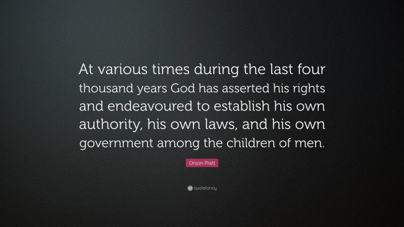 Orson Pratt Quote: “At various times during the last four thousand years God has asserted his rights and endeavoured to establish his own authority, his own laws, and his own government among the children of men.”