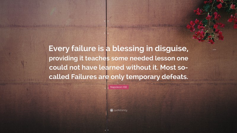Napoleon Hill Quote: “Every failure is a blessing in disguise, providing it teaches some needed lesson one could not have learned without it. Most so-called Failures are only temporary defeats.”