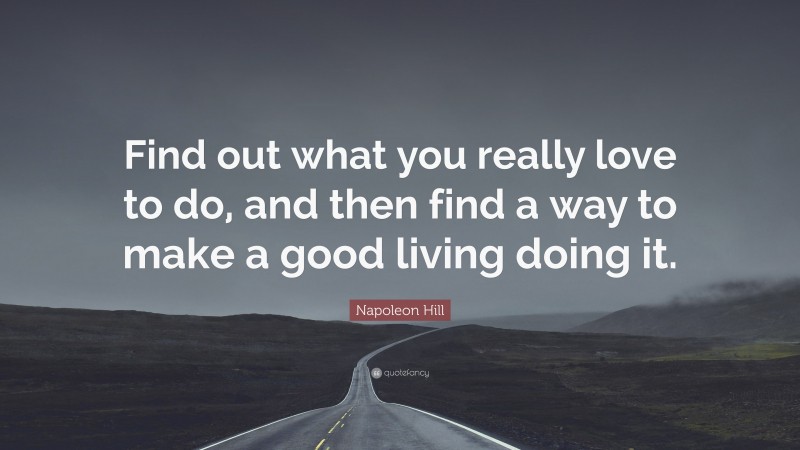 Napoleon Hill Quote: “Find out what you really love to do, and then find a way to make a good living doing it.”