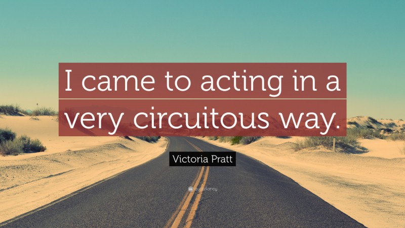 Victoria Pratt Quote: “I came to acting in a very circuitous way.”