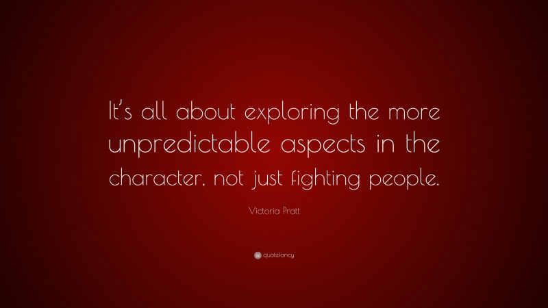 Victoria Pratt Quote: “It’s all about exploring the more unpredictable aspects in the character, not just fighting people.”