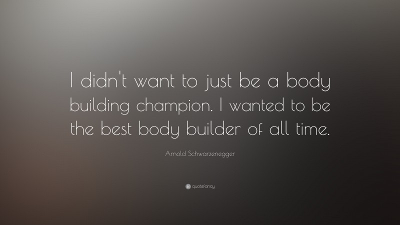 Arnold Schwarzenegger Quote: “I didn't want to just be a body building champion. I wanted to be the best body builder of all time. ”