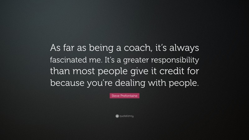 Steve Prefontaine Quote: “As far as being a coach, it’s always fascinated me. It’s a greater responsibility than most people give it credit for because you’re dealing with people.”