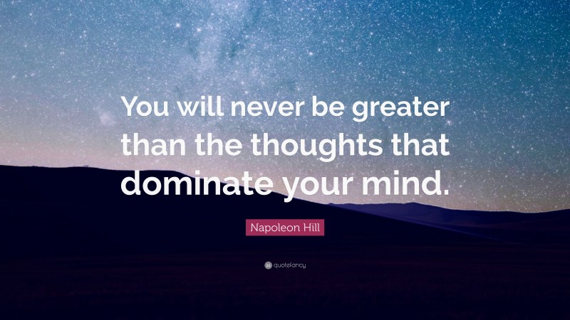 Napoleon Hill Quote: “You will never be greater than the thoughts that dominate your mind.”