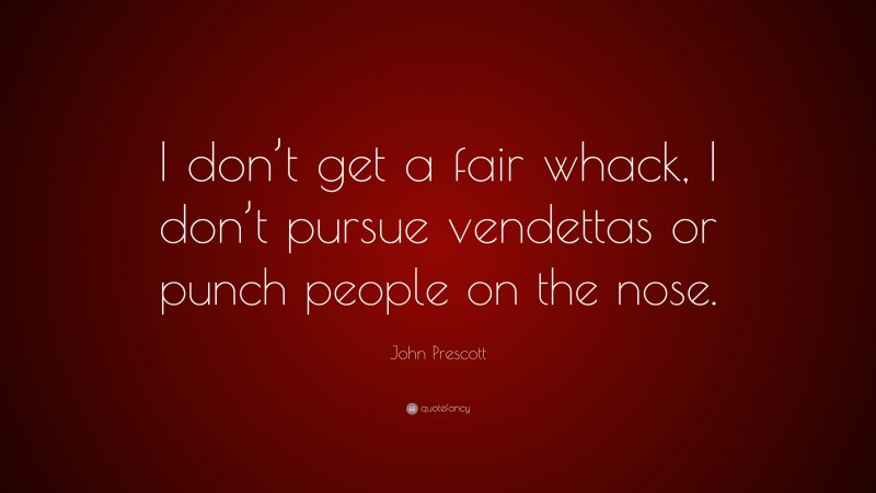 John Prescott Quote: “I don’t get a fair whack, I don’t pursue vendettas or punch people on the nose.”