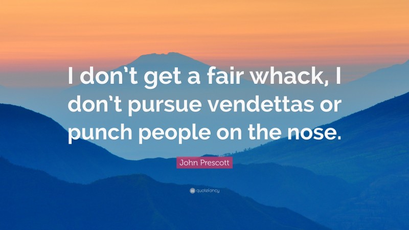 John Prescott Quote: “I don’t get a fair whack, I don’t pursue vendettas or punch people on the nose.”