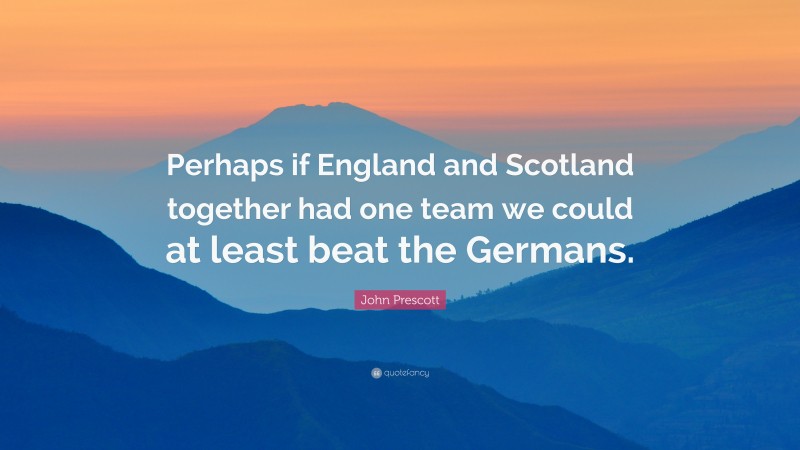 John Prescott Quote: “Perhaps if England and Scotland together had one team we could at least beat the Germans.”