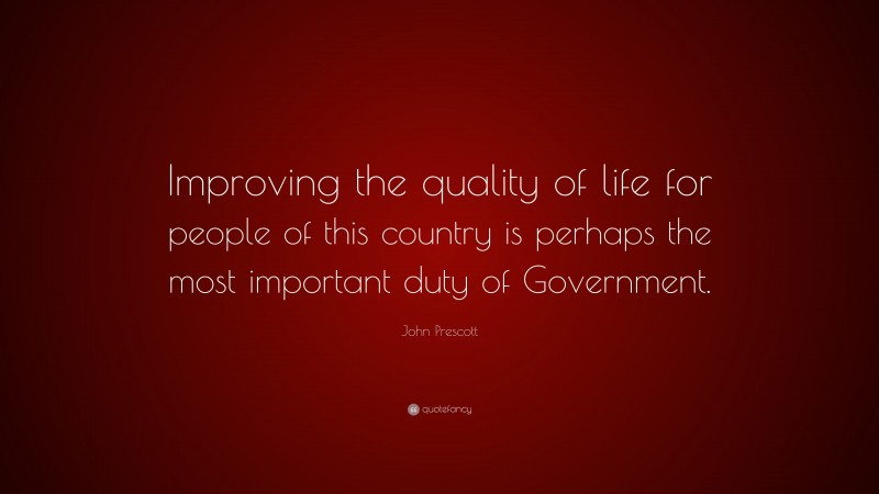 John Prescott Quote: “Improving the quality of life for people of this country is perhaps the most important duty of Government.”