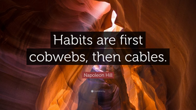 Napoleon Hill Quote: “Habits are first cobwebs, then cables.”