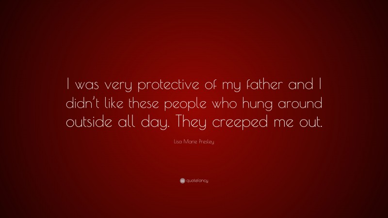 Lisa Marie Presley Quote: “I was very protective of my father and I didn’t like these people who hung around outside all day. They creeped me out.”