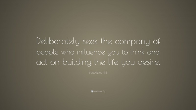 Napoleon Hill Quote: “Deliberately seek the company of people who influence you to think and act on building the life you desire.”
