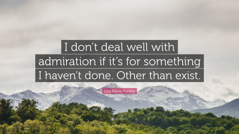 Lisa Marie Presley Quote: “I don’t deal well with admiration if it’s for something I haven’t done. Other than exist.”