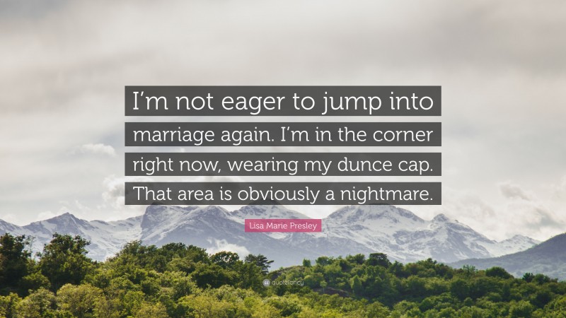 Lisa Marie Presley Quote: “I’m not eager to jump into marriage again. I’m in the corner right now, wearing my dunce cap. That area is obviously a nightmare.”