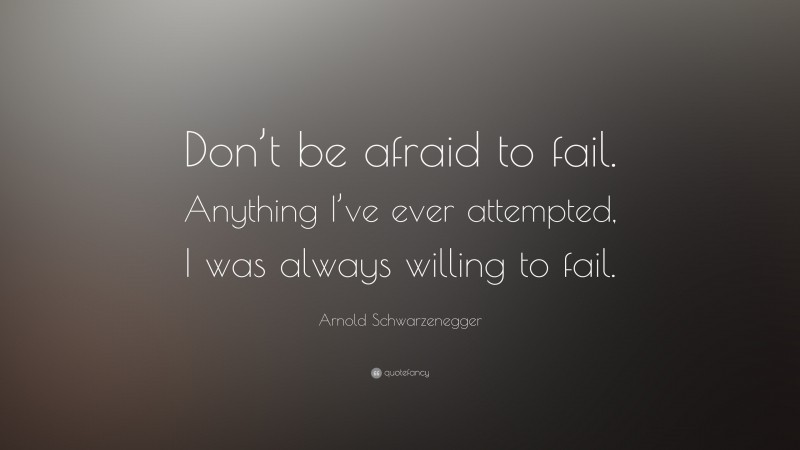 Arnold Schwarzenegger Quote: “Don’t be afraid to fail. Anything I’ve ever attempted, I was always willing to fail. ”