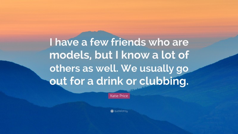 Katie Price Quote: “I have a few friends who are models, but I know a lot of others as well. We usually go out for a drink or clubbing.”