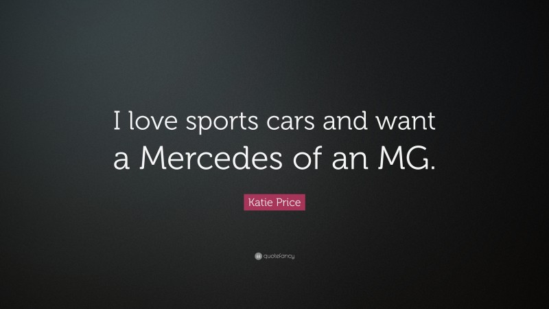 Katie Price Quote: “I love sports cars and want a Mercedes of an MG.”