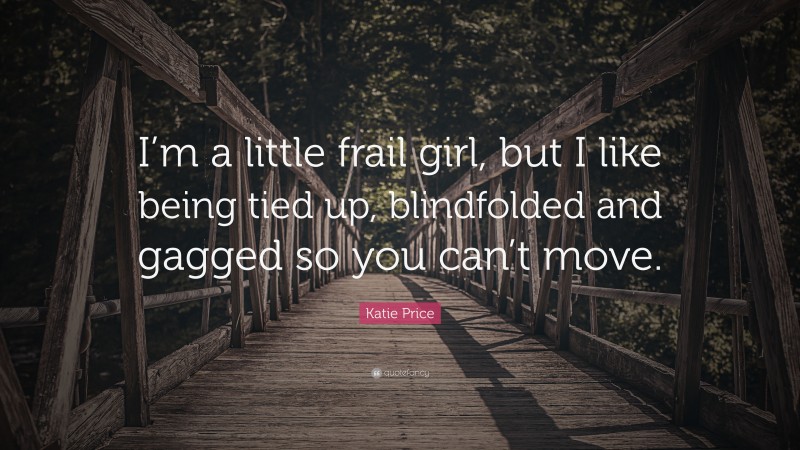 Katie Price Quote: “I’m a little frail girl, but I like being tied up, blindfolded and gagged so you can’t move.”
