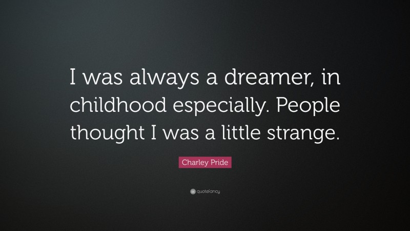 Charley Pride Quote: “I was always a dreamer, in childhood especially. People thought I was a little strange.”