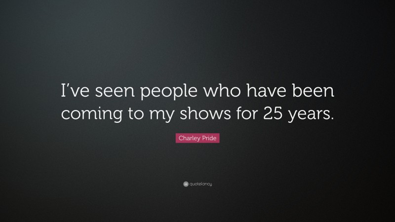 Charley Pride Quote: “I’ve seen people who have been coming to my shows for 25 years.”