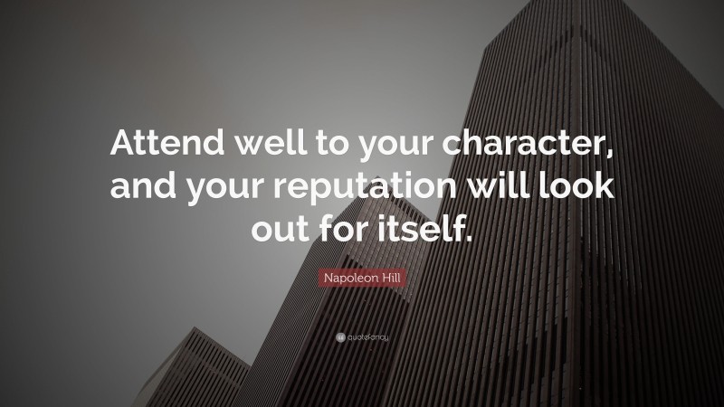 Napoleon Hill Quote: “Attend well to your character, and your reputation will look out for itself.”