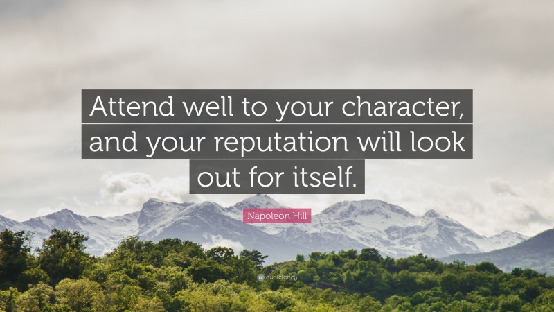 Napoleon Hill Quote: “Attend well to your character, and your reputation will look out for itself.”