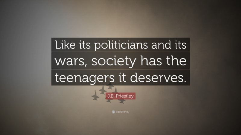 J.B. Priestley Quote: “Like its politicians and its wars, society has the teenagers it deserves.”