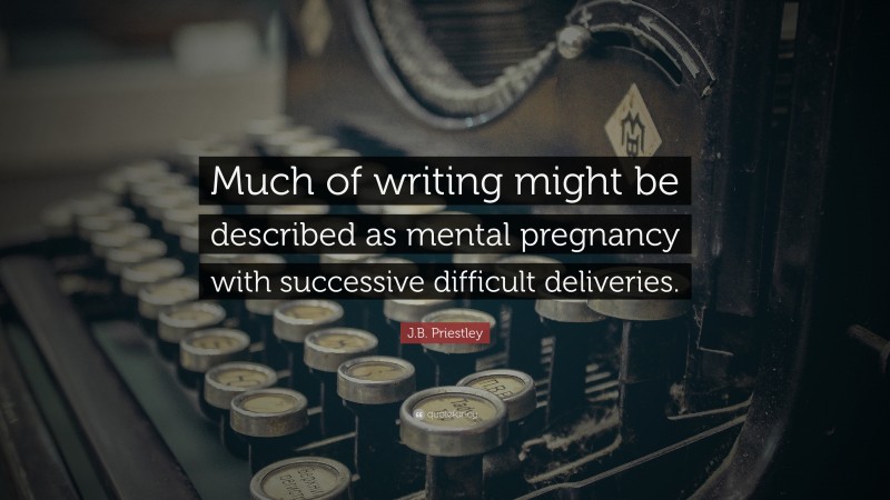 J.B. Priestley Quote: “Much of writing might be described as mental pregnancy with successive difficult deliveries.”