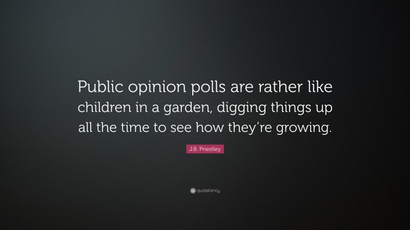 J.B. Priestley Quote: “Public opinion polls are rather like children in a garden, digging things up all the time to see how they’re growing.”