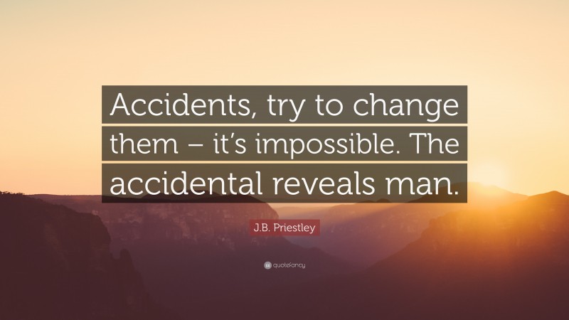 J.B. Priestley Quote: “Accidents, try to change them – it’s impossible. The accidental reveals man.”