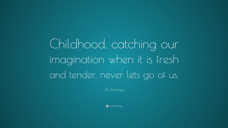 J.B. Priestley Quote: “Childhood, catching our imagination when it is fresh and tender, never lets go of us.”