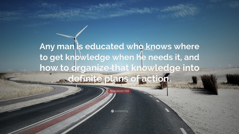 Napoleon Hill Quote: “Any man is educated who knows where to get knowledge when he needs it, and how to organize that knowledge into definite plans of action.”