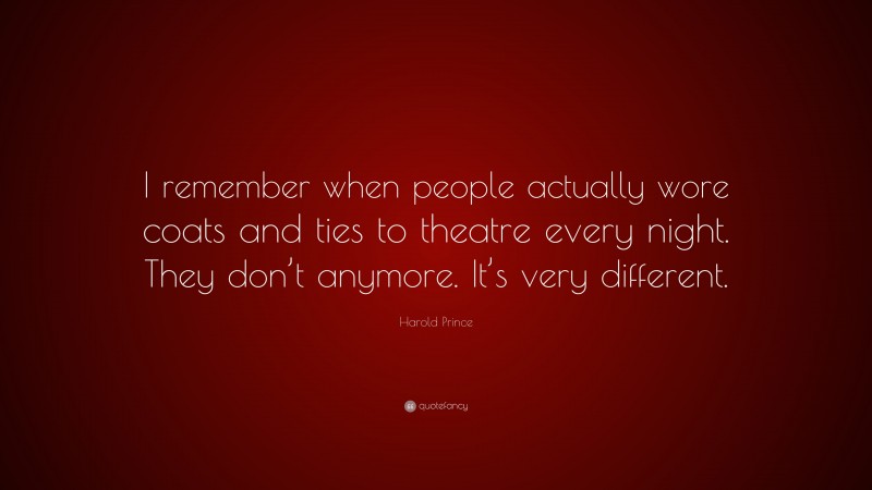 Harold Prince Quote: “I remember when people actually wore coats and ties to theatre every night. They don’t anymore. It’s very different.”
