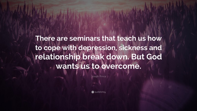 Joseph Prince Quote: “There are seminars that teach us how to cope with depression, sickness and relationship break down. But God wants us to overcome.”
