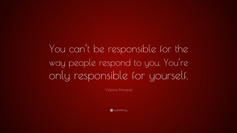 Victoria Principal Quote: “You can’t be responsible for the way people respond to you. You’re only responsible for yourself.”