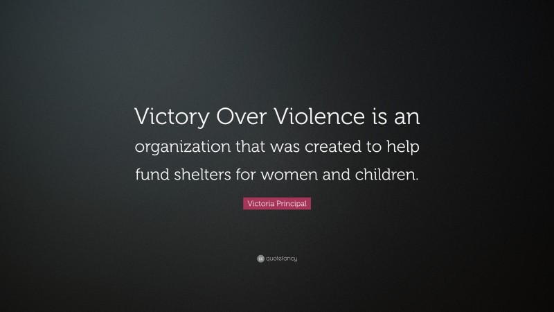 Victoria Principal Quote: “Victory Over Violence is an organization that was created to help fund shelters for women and children.”