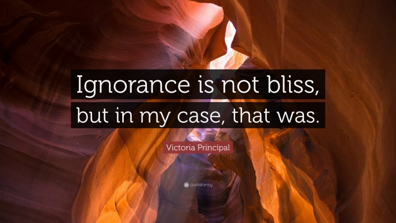 Victoria Principal Quote: “Ignorance is not bliss, but in my case, that was.”