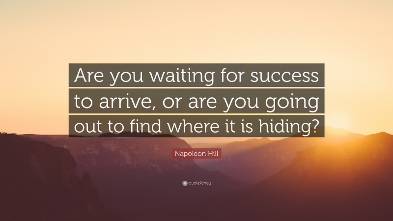 Napoleon Hill Quote: “Are you waiting for success to arrive, or are you going out to find where it is hiding?”