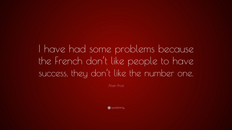 Alain Prost Quote: “I have had some problems because the French don’t like people to have success, they don’t like the number one.”