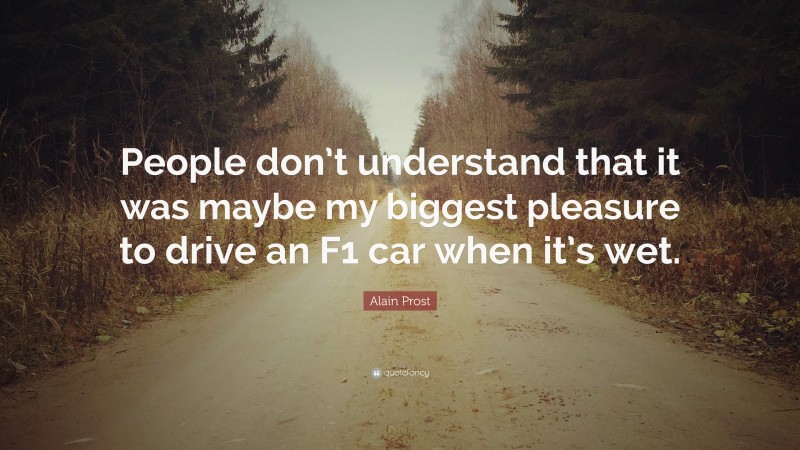 Alain Prost Quote: “People don’t understand that it was maybe my biggest pleasure to drive an F1 car when it’s wet.”