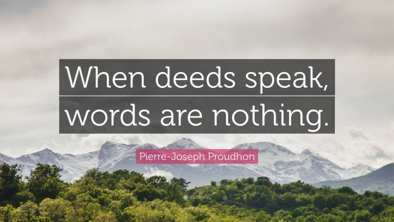 Pierre-Joseph Proudhon Quote: “When deeds speak, words are nothing.”