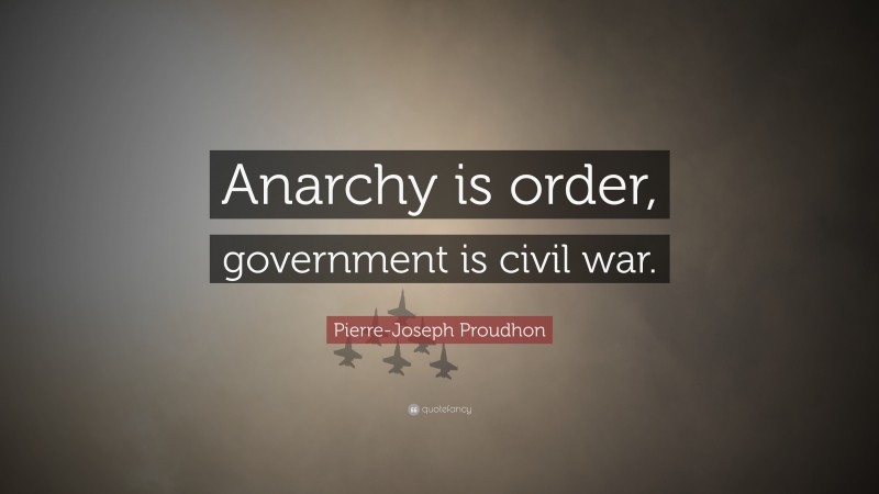 Pierre-Joseph Proudhon Quote: “Anarchy is order, government is civil war.”